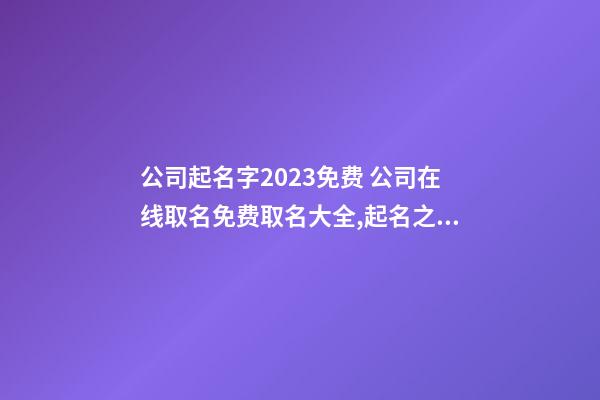 公司起名字2023免费 公司在线取名免费取名大全,起名之家-第1张-公司起名-玄机派